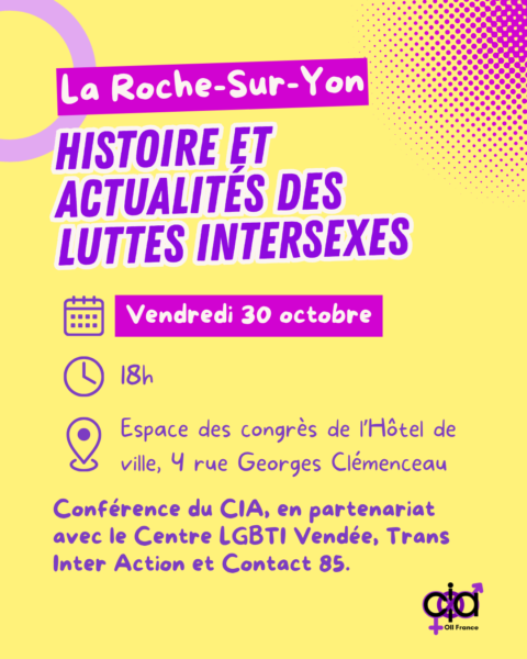 La Roche-Sur-Yon, "Histoire et actualités des luttes intersexes". Le vendredi 30 octobre, à 18h, à l'Espace des congrès de l'Hôtel de ville situé au 4 rue Georges Clémenceau. Conférence du CIA, en partenariat avec le Centre LGBTI Vendée, Trans Inter Action et Contact 85.