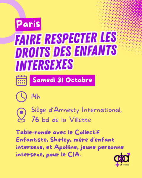 Paris, "Faire respecter les droits des enfants intersexes". Le samedi 31 octobre, à 14h, au siège d'Amnesty International, au 76 boulevard de la Villette. Table ronde avec le Collectif Enfantiste, Shirley, mère d'enfant intersexe, et Apolline, jeune personne intersexe, pour le CIA.